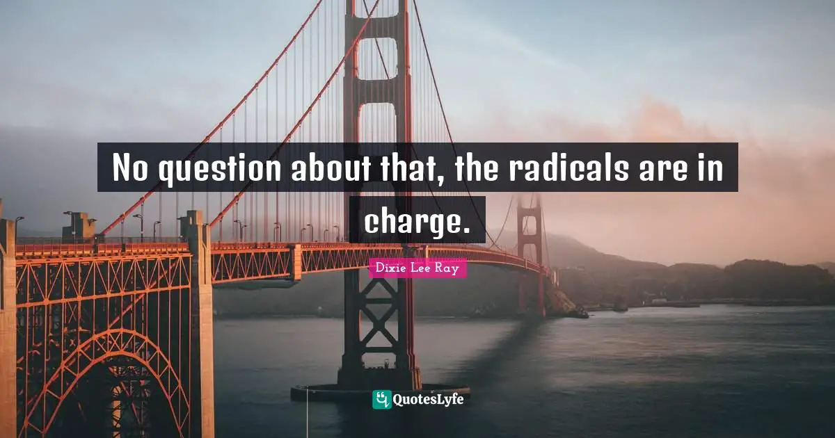Dixie Lee Ray Quotes: "No question about that, the radicals are in charge."