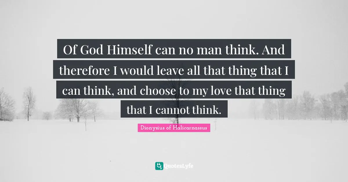 Of God Himself can no man think. And therefore I would leave all that thing that I can think, and choose to my love that thing that I cannot think.