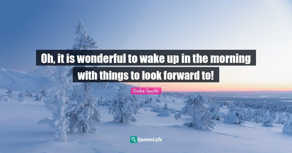Oh, it is wonderful to wake up in the morning with things to look forward to!