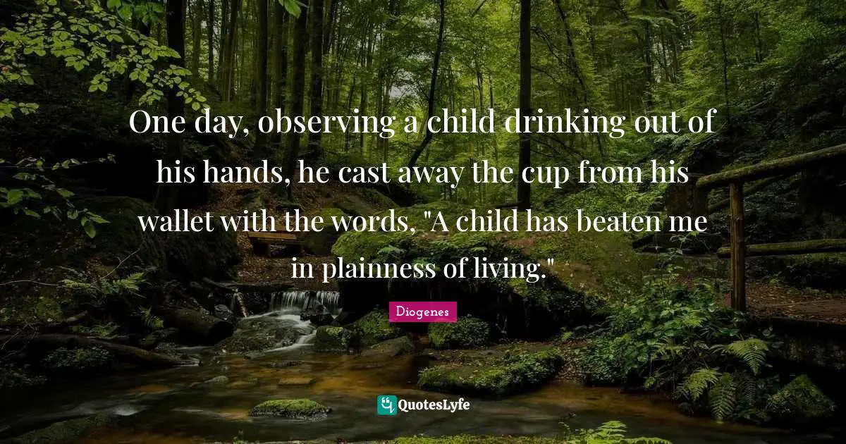One day, observing a child drinking out of his hands, he cast away the cup from his wallet with the words, "A child has beaten me in plainness of living."