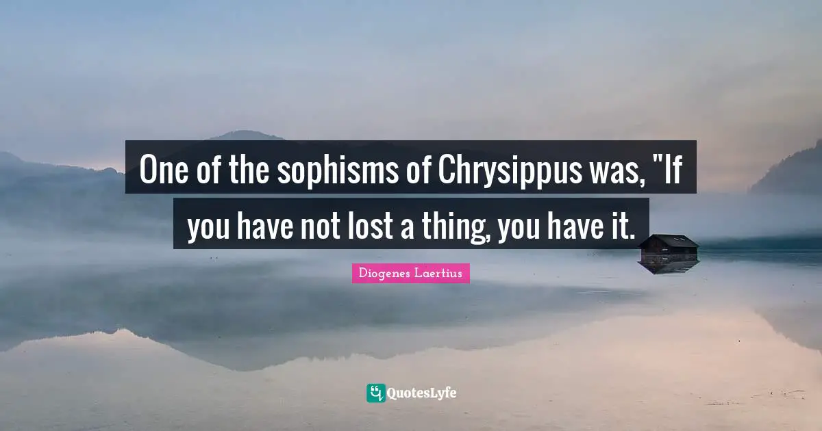 One of the sophisms of Chrysippus was, "If you have not lost a thing, you have it.
