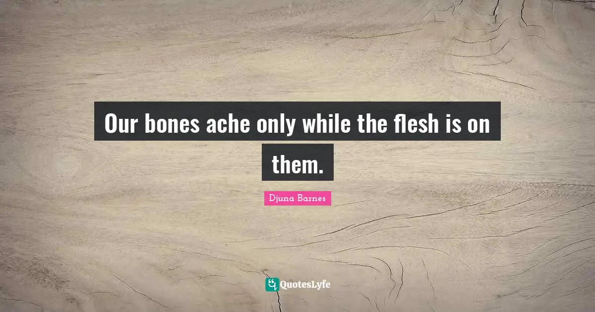 Our bones ache only while the flesh is on them.