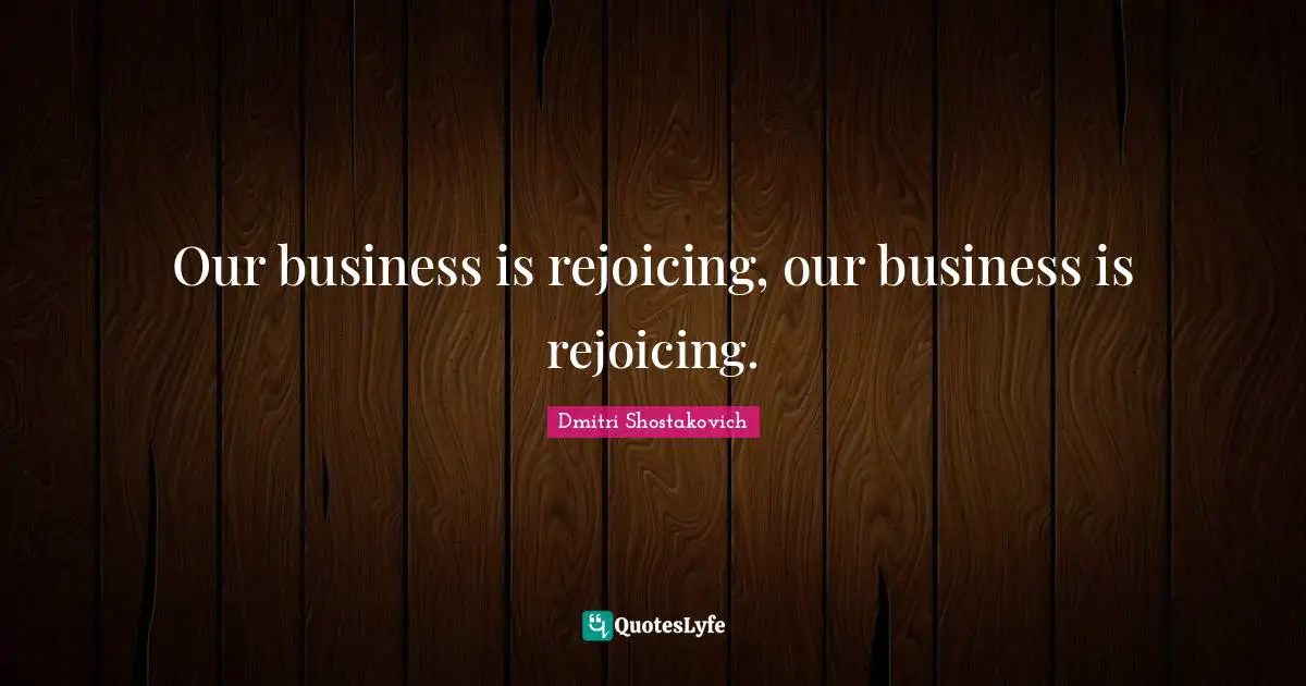 Dmitri Shostakovich Quotes: "Our business is rejoicing, our business is rejoicing."