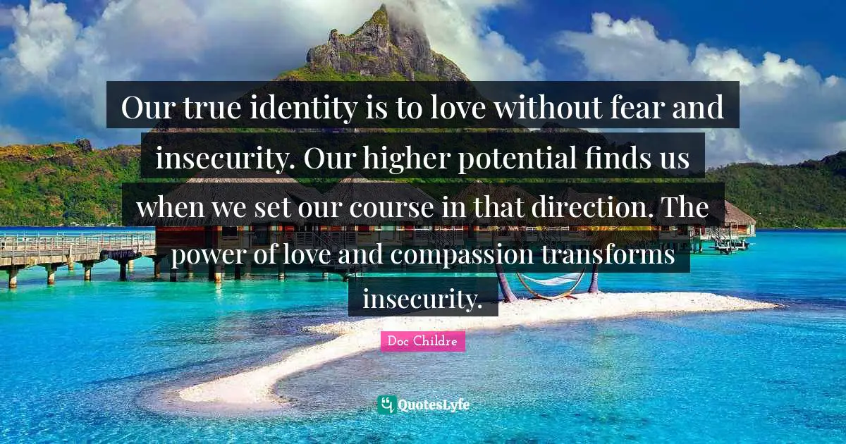 Our true identity is to love without fear and insecurity. Our higher potential finds us when we set our course in that direction. The power of love and compassion transforms insecurity.