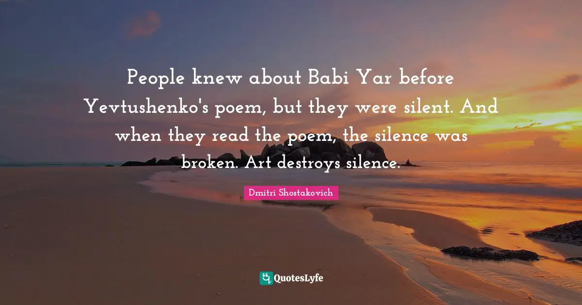 People knew about Babi Yar before Yevtushenko's poem, but they were silent. And when they read the poem, the silence was broken. Art destroys silence.