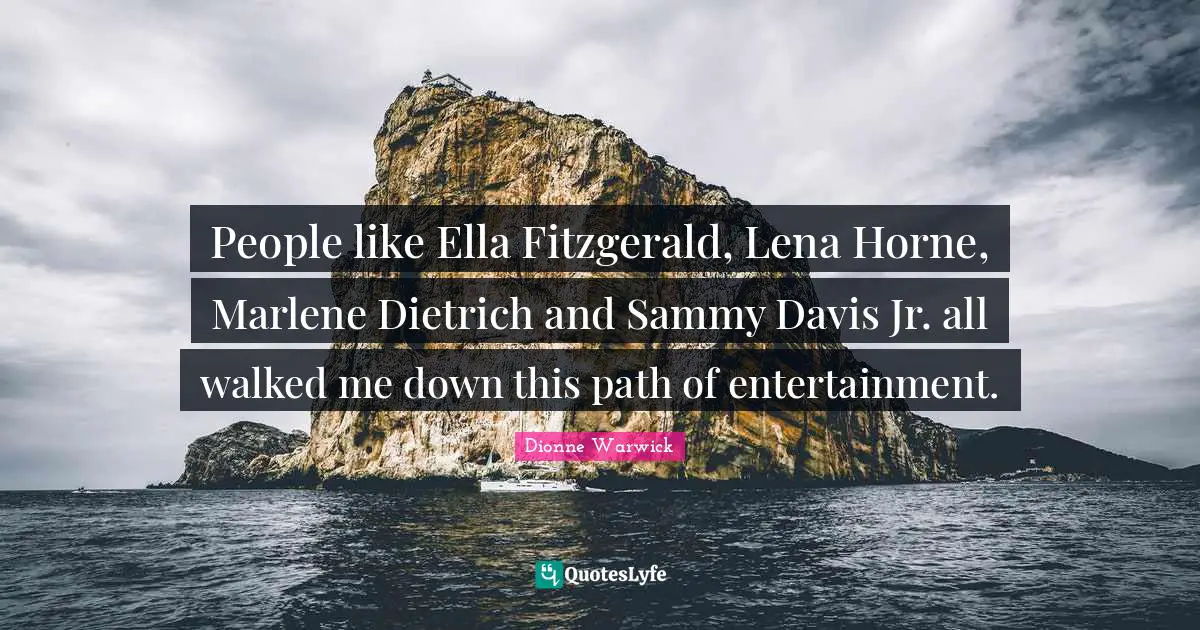 People like Ella Fitzgerald, Lena Horne, Marlene Dietrich and Sammy Davis Jr. all walked me down this path of entertainment.