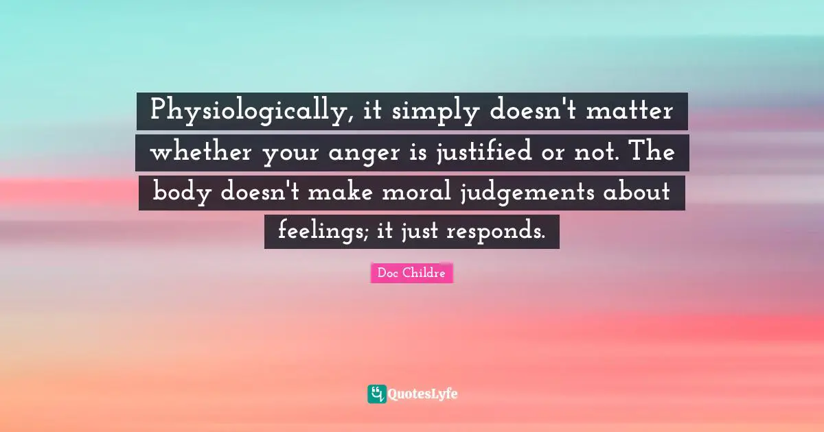Physiologically, it simply doesn't matter whether your anger is justified or not. The body doesn't make moral judgements about feelings; it just responds.