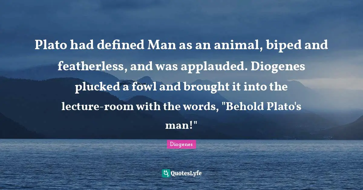 Animal Quotes: "Plato had defined Man as an animal, biped and featherless, and was applauded. Diogenes plucked a fowl and brought it into the lecture-room with the words, "Behold Plato's man!""