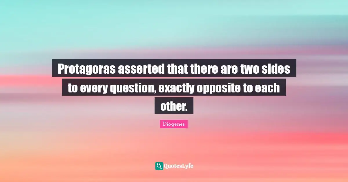 Protagoras asserted that there are two sides to every question, exactly opposite to each other.