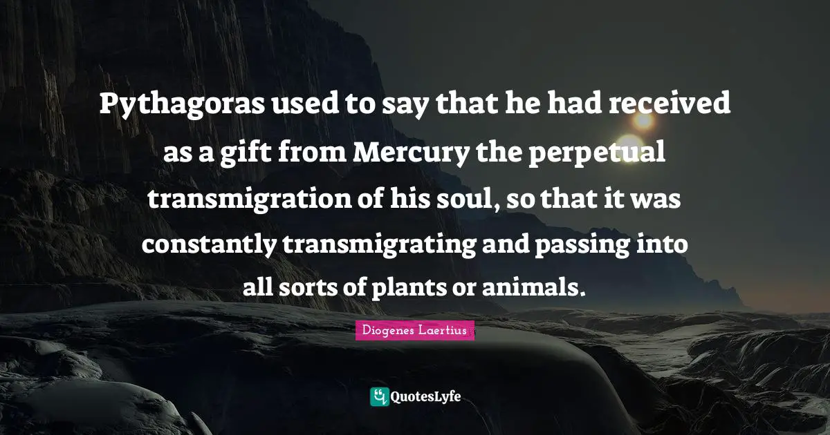 Pythagoras used to say that he had received as a gift from Mercury the perpetual transmigration of his soul, so that it was constantly transmigrating and passing into all sorts of plants or animals.