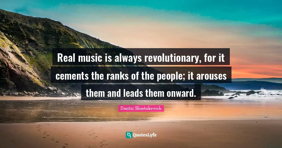 Revolutionary Quotes: "Real music is always revolutionary, for it cements the ranks of the people; it arouses them and leads them onward."