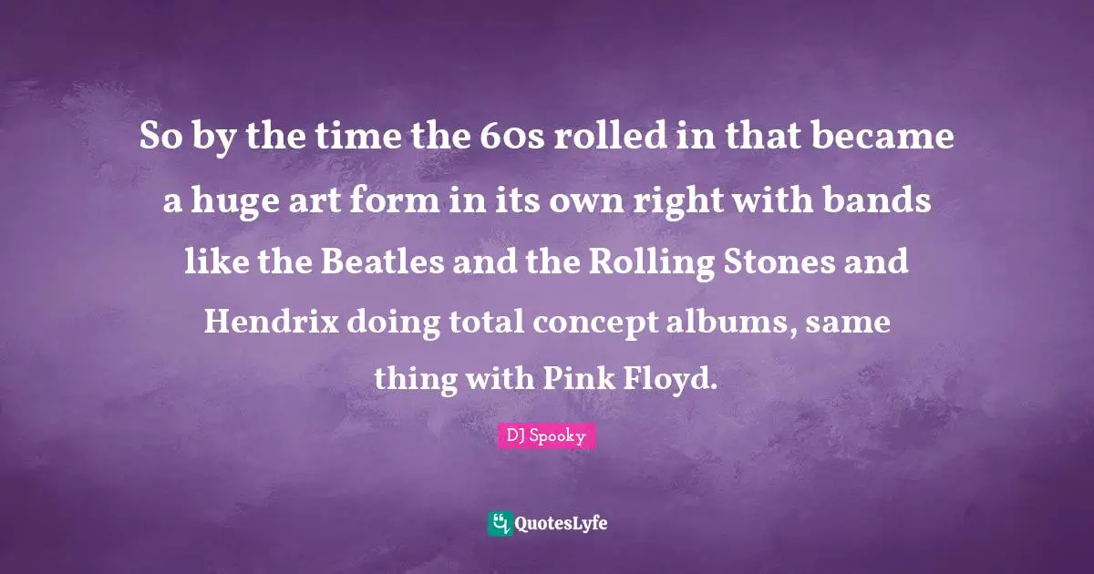 So by the time the 60s rolled in that became a huge art form in its own right with bands like the Beatles and the Rolling Stones and Hendrix doing total concept albums, same thing with Pink Floyd.