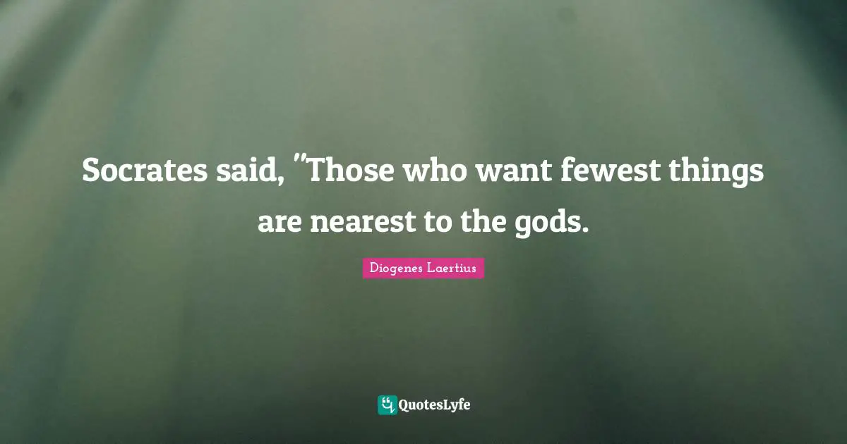 Socrates said, "Those who want fewest things are nearest to the gods.