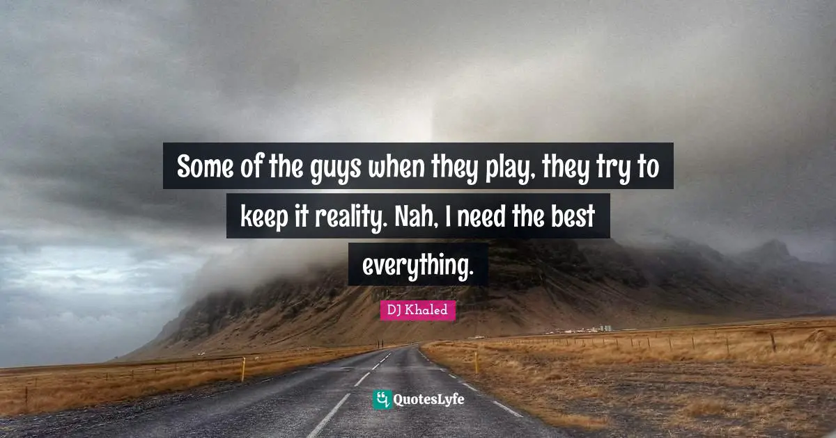 DJ Khaled Quotes: Some of the guys when they play, they try to keep it reality. Nah, I need the best everything.