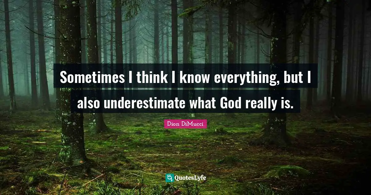 Sometimes I think I know everything, but I also underestimate what God really is.