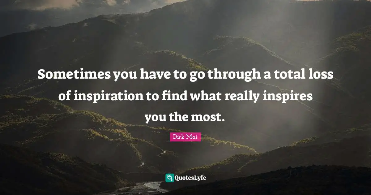 Sometimes you have to go through a total loss of inspiration to find what really inspires you the most.
