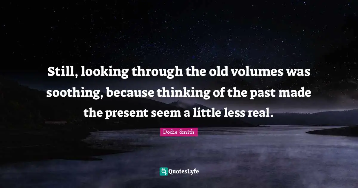 Dodie Smith Quotes: "Still, looking through the old volumes was soothing, because thinking of the past made the present seem a little less real."