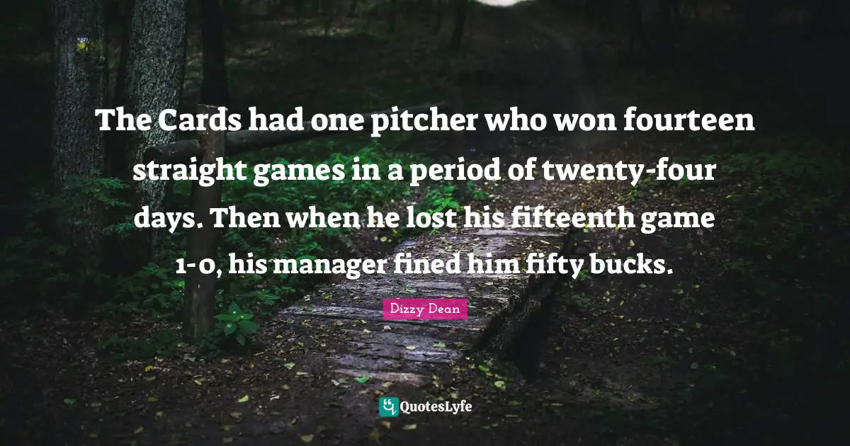 The Cards had one pitcher who won fourteen straight games in a period of twenty-four days. Then when he lost his fifteenth game 1-0, his manager fined him fifty bucks.