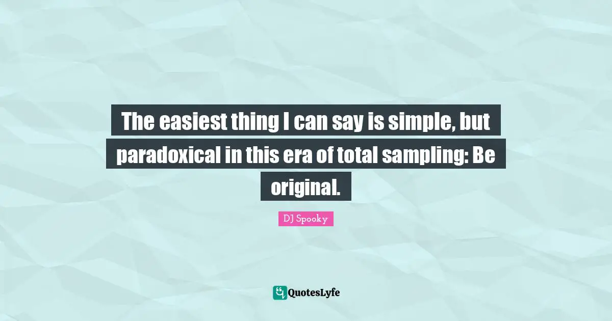 The easiest thing I can say is simple, but paradoxical in this era of total sampling: Be original.