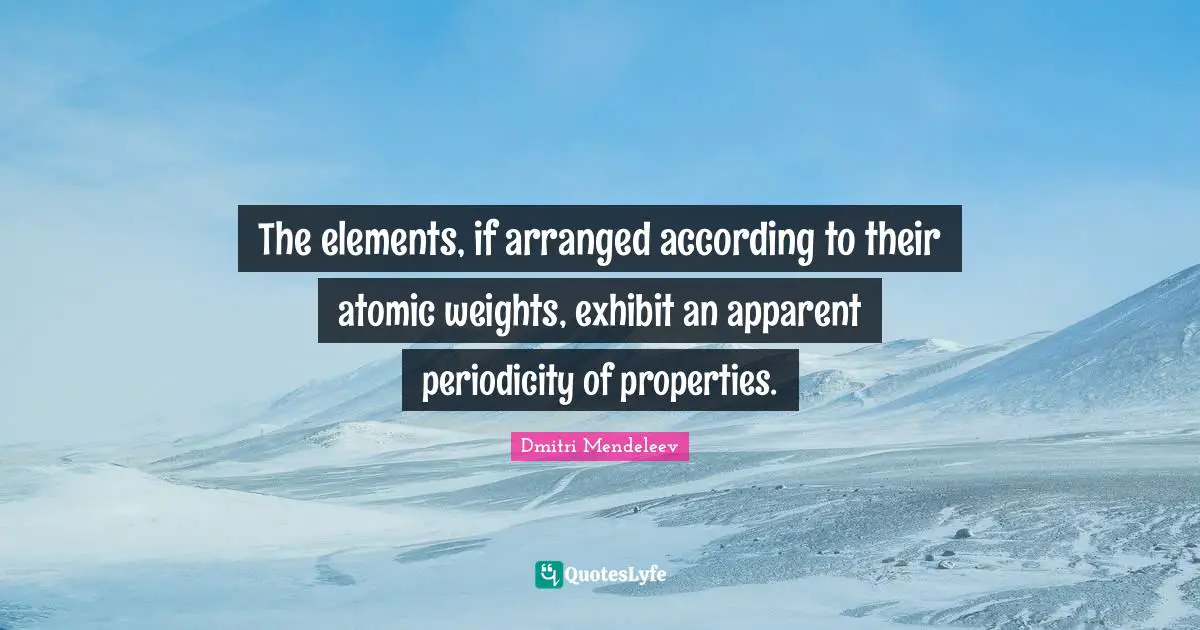 Dmitri Mendeleev Quotes: "The elements, if arranged according to their atomic weights, exhibit an apparent periodicity of properties."