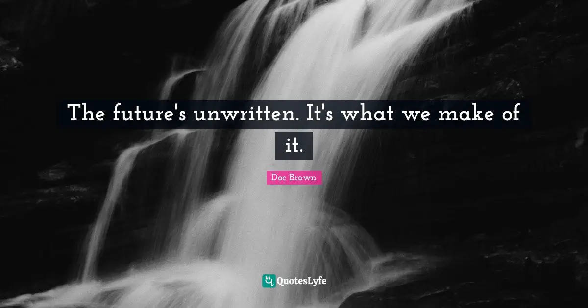 Unwritten Quotes: "The future's unwritten. It's what we make of it."