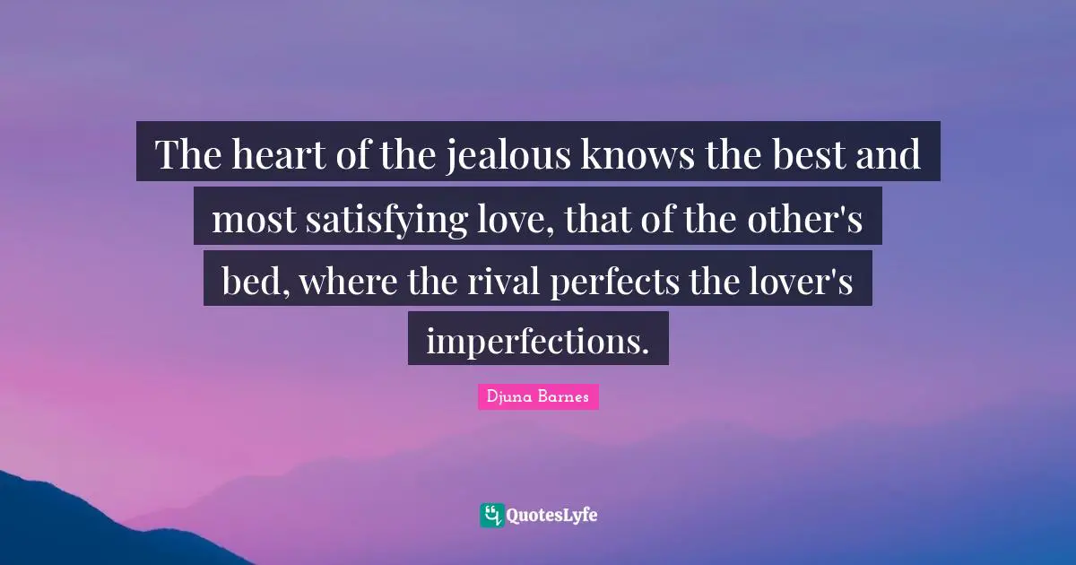 The heart of the jealous knows the best and most satisfying love, that of the other's bed, where the rival perfects the lover's imperfections.