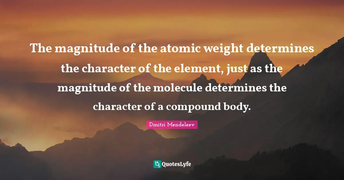 The magnitude of the atomic weight determines the character of the element, just as the magnitude of the molecule determines the character of a compound body.