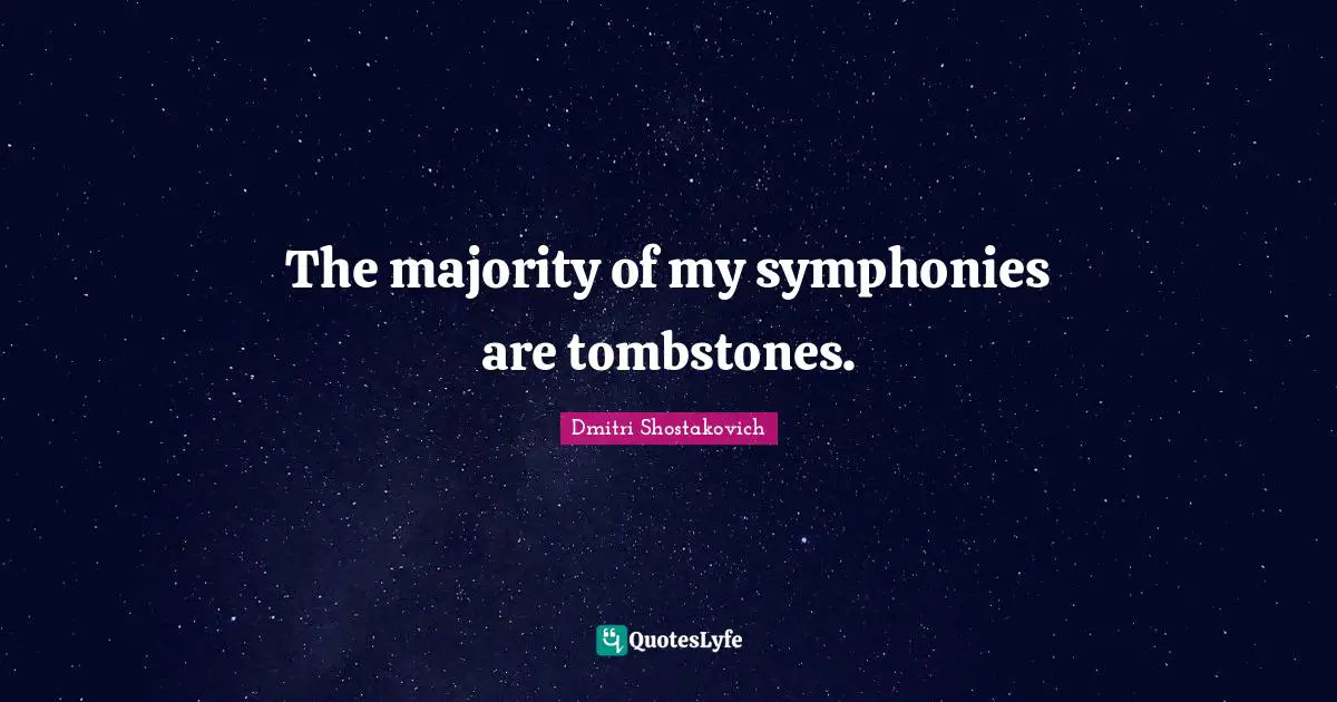 Dmitri Shostakovich Quotes: "The majority of my symphonies are tombstones."