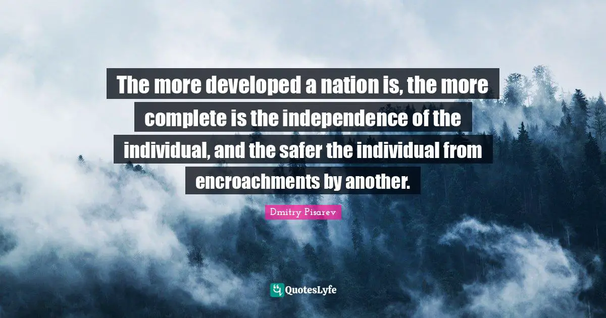 The more developed a nation is, the more complete is the independence of the individual, and the safer the individual from encroachments by another.