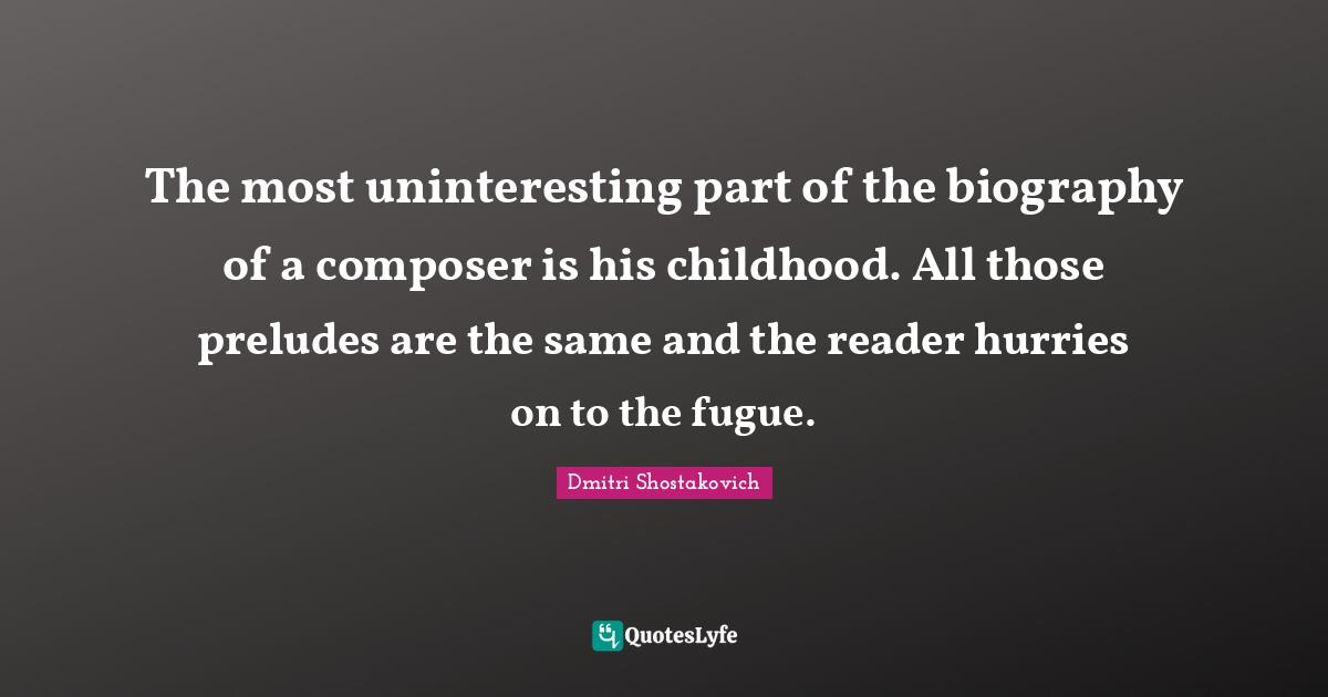 Prelude Quotes: "The most uninteresting part of the biography of a composer is his childhood. All those preludes are the same and the reader hurries on to the fugue."