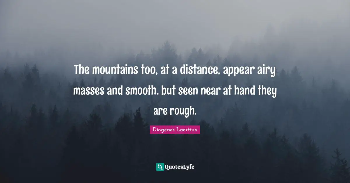 The mountains too, at a distance, appear airy masses and smooth, but seen near at hand they are rough.