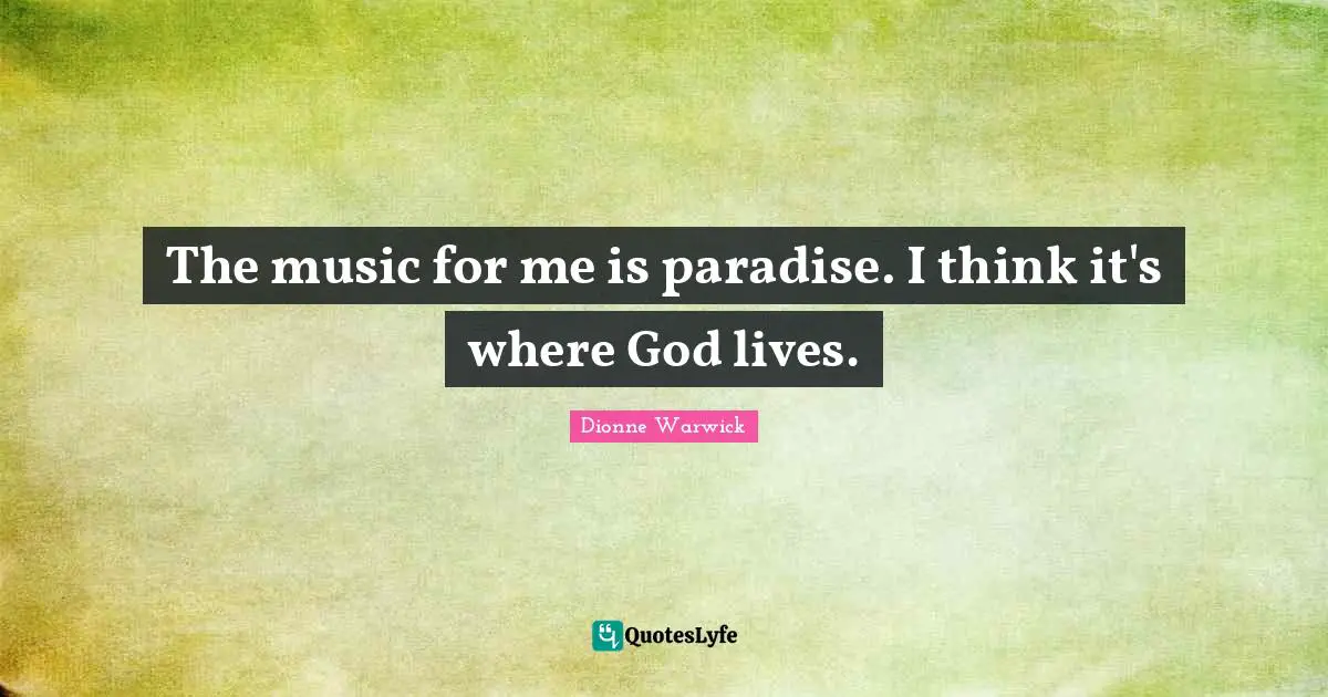 The music for me is paradise. I think it's where God lives.