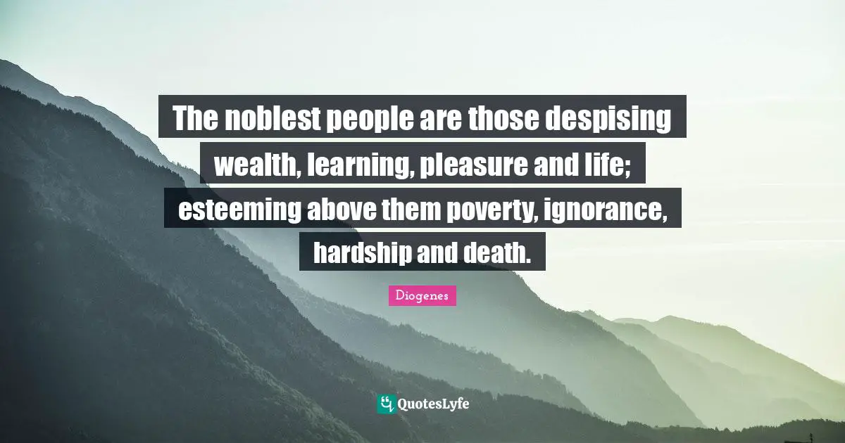 The noblest people are those despising wealth, learning, pleasure and life; esteeming above them poverty, ignorance, hardship and death.