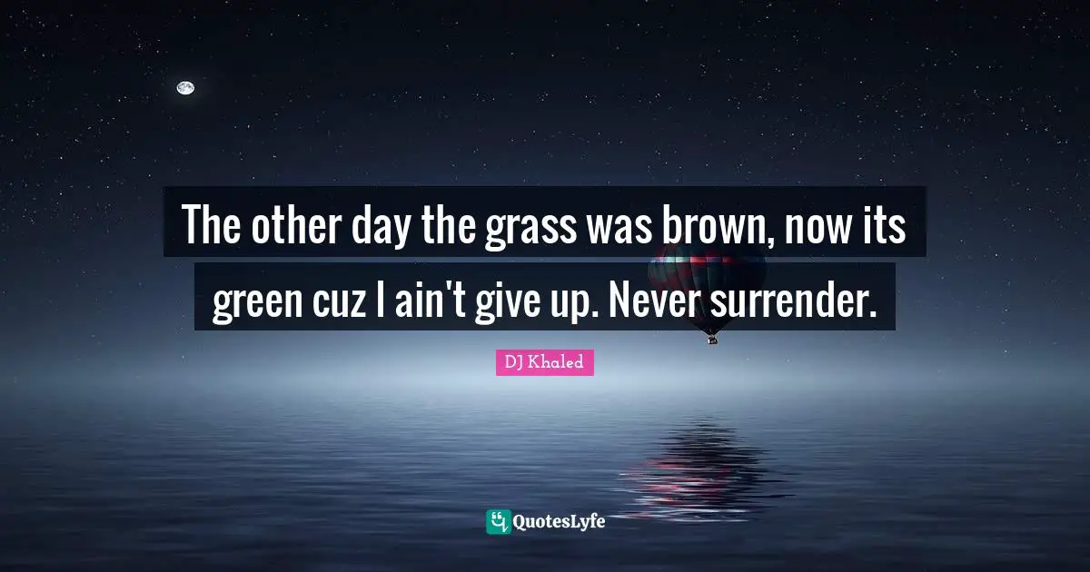 Giving Quotes: "The other day the grass was brown, now its green cuz I ain't give up. Never surrender."