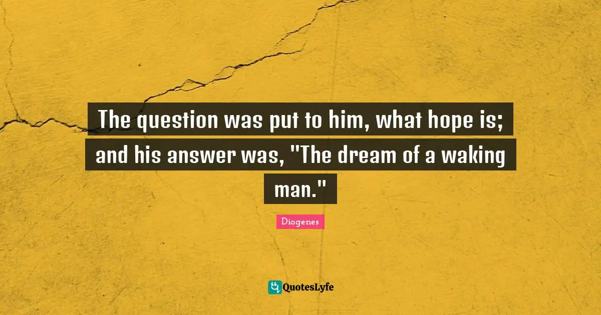 The question was put to him, what hope is; and his answer was, "The dream of a waking man."