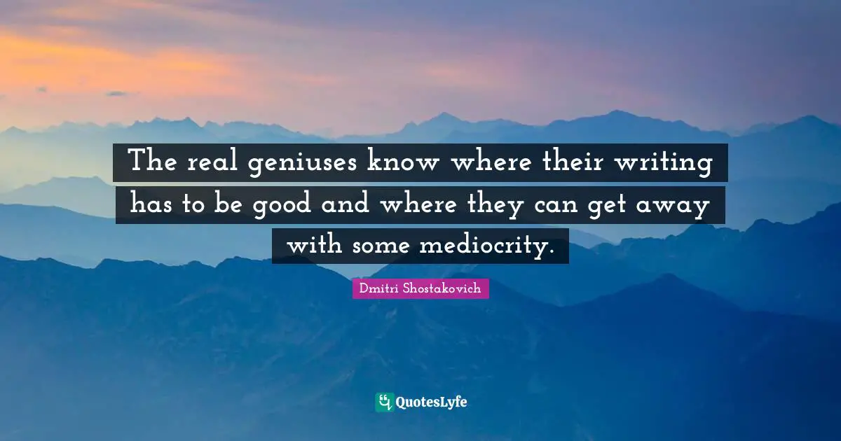 Dmitri Shostakovich Quotes: "The real geniuses know where their writing has to be good and where they can get away with some mediocrity."