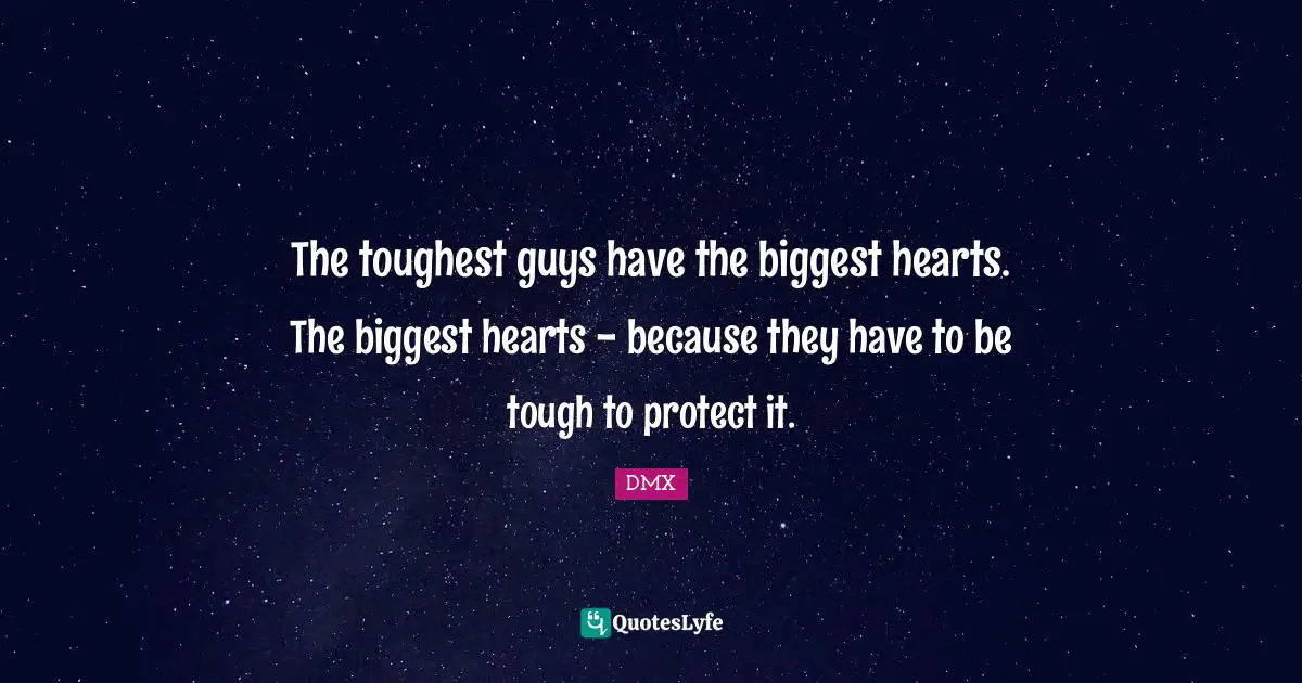 The toughest guys have the biggest hearts. The biggest hearts - because they have to be tough to protect it.