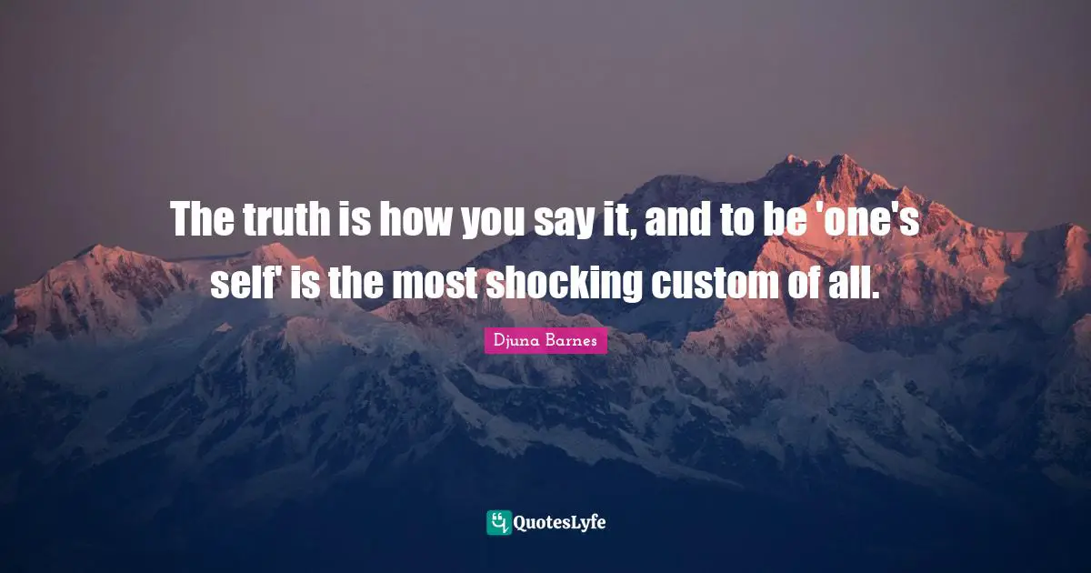 The truth is how you say it, and to be 'one's self' is the most shocking custom of all.