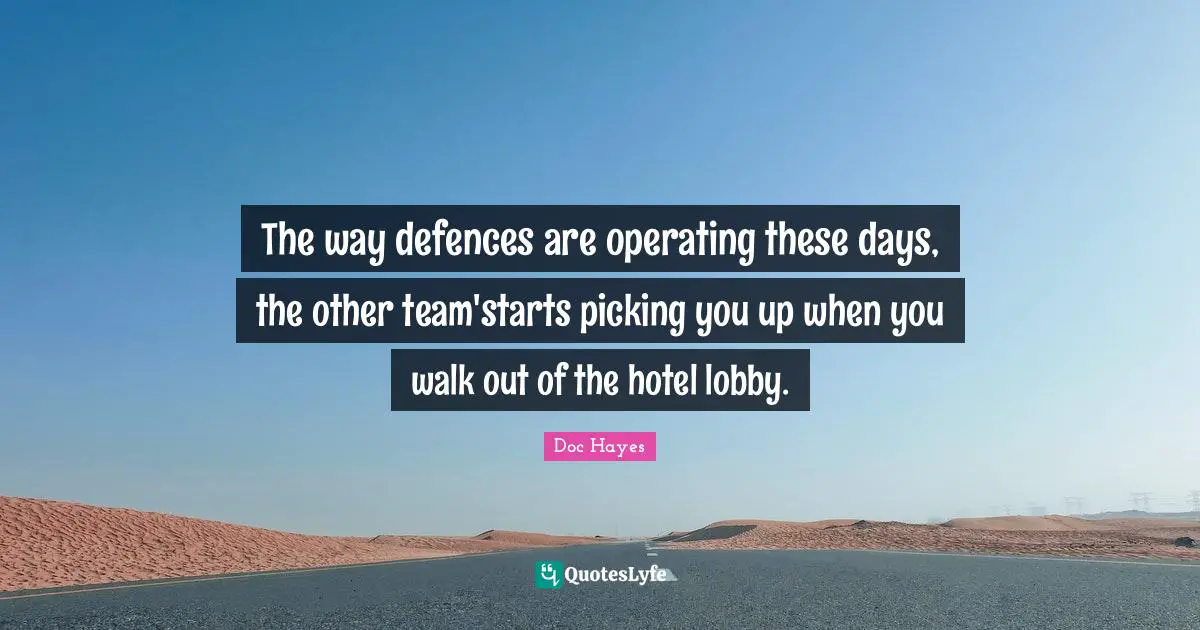 The way defences are operating these days, the other team'starts picking you up when you walk out of the hotel lobby.