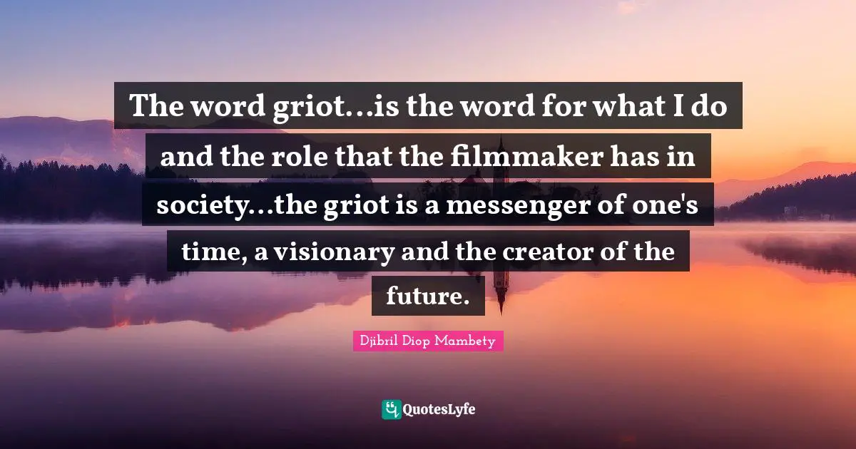Filmmaker Quotes: "The word griot...is the word for what I do and the role that the filmmaker has in society...the griot is a messenger of one's time, a visionary and the creator of the future."