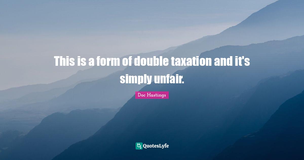 Unfair Quotes: "This is a form of double taxation and it's simply unfair."