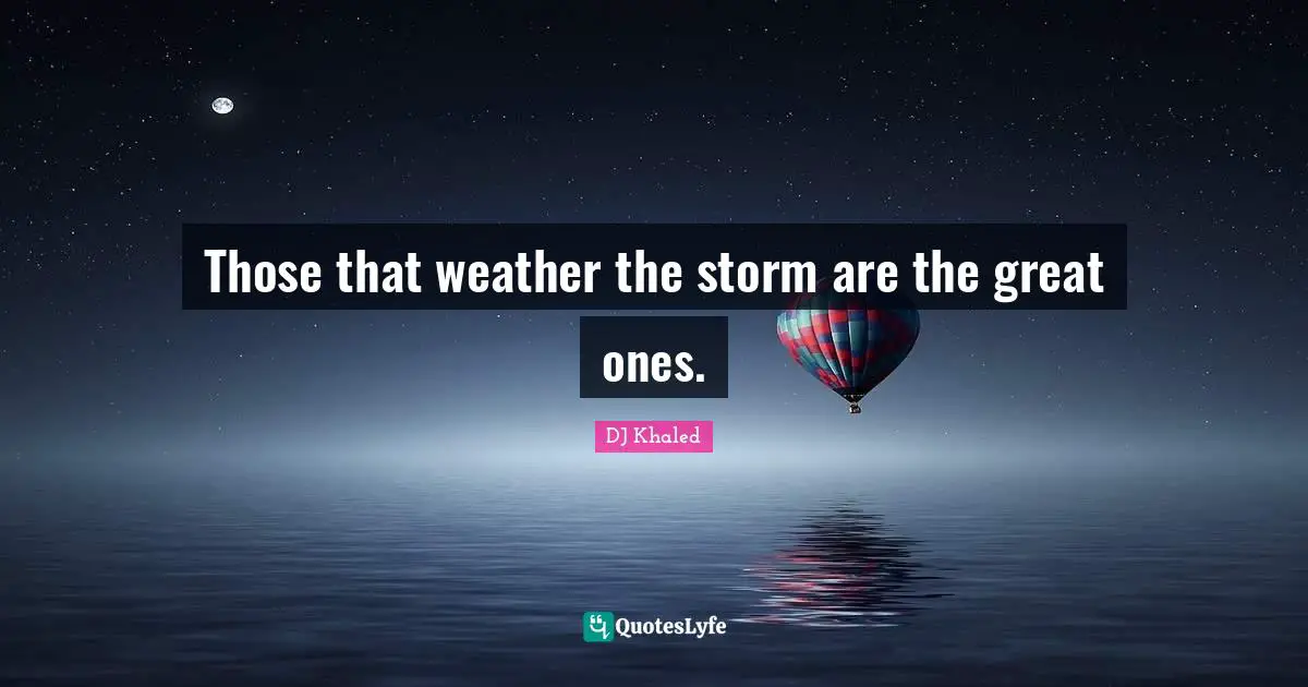 Those that weather the storm are the great ones.