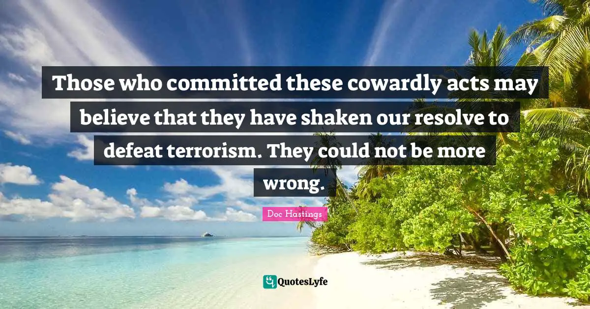 Those who committed these cowardly acts may believe that they have shaken our resolve to defeat terrorism. They could not be more wrong.