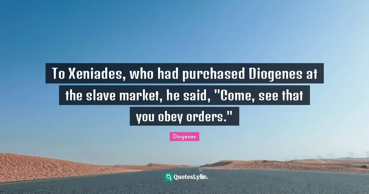 To Xeniades, who had purchased Diogenes at the slave market, he said, "Come, see that you obey orders."