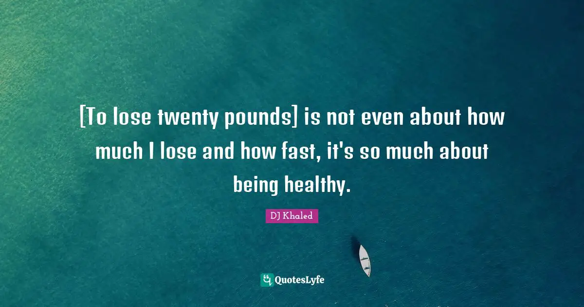 [To lose twenty pounds] is not even about how much I lose and how fast, it's so much about being healthy.