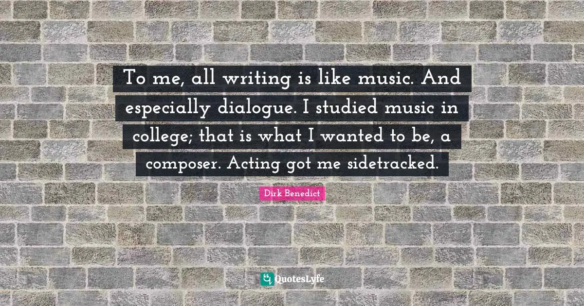 To me, all writing is like music. And especially dialogue. I studied music in college; that is what I wanted to be, a composer. Acting got me sidetracked.