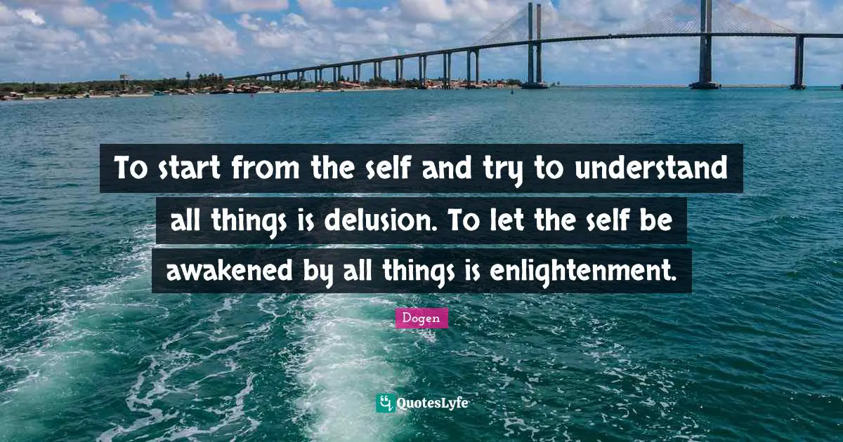 Enlightenment Quotes: "To start from the self and try to understand all things is delusion. To let the self be awakened by all things is enlightenment."