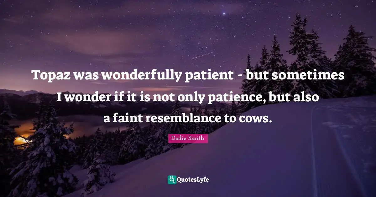 Dodie Smith Quotes: "Topaz was wonderfully patient - but sometimes I wonder if it is not only patience, but also a faint resemblance to cows."