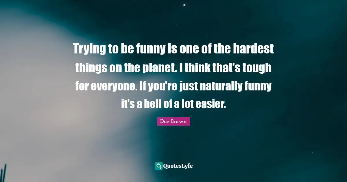 Trying to be funny is one of the hardest things on the planet. I think that's tough for everyone. If you're just naturally funny it's a hell of a lot easier.