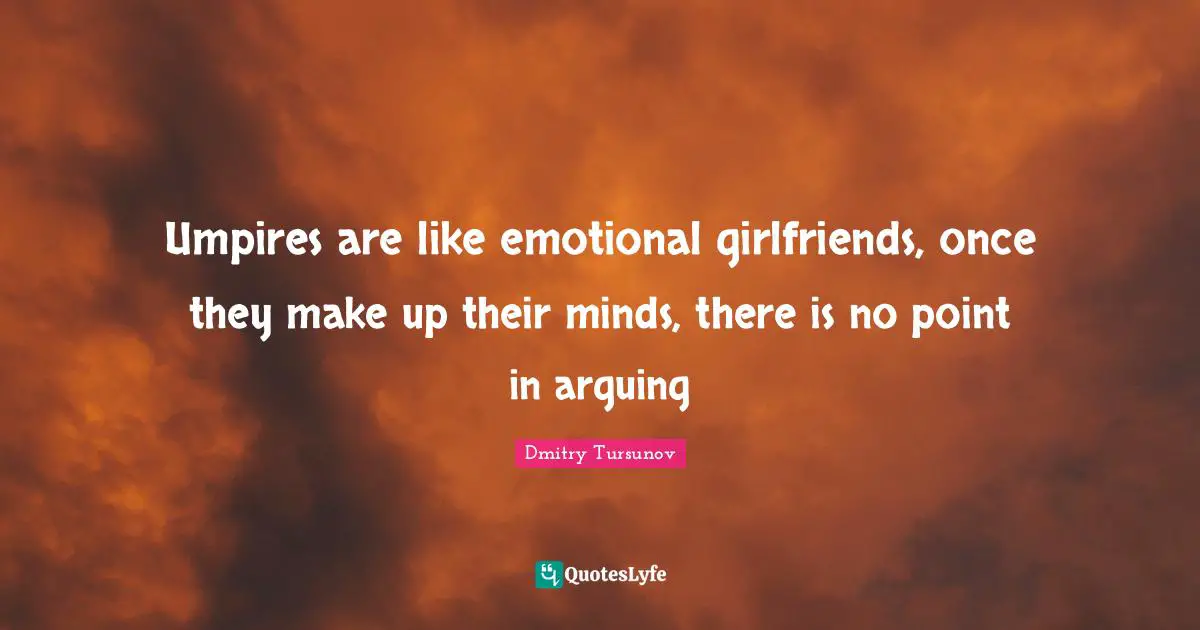 Umpires are like emotional girlfriends, once they make up their minds, there is no point in arguing